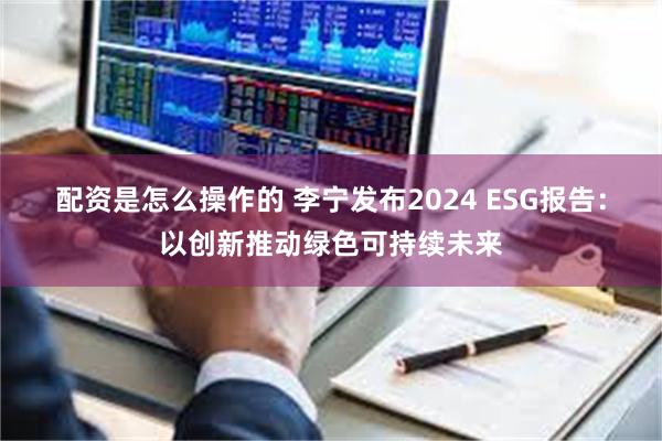 配资是怎么操作的 李宁发布2024 ESG报告：以创新推动绿色可持续未来