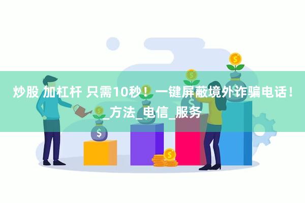 炒股 加杠杆 只需10秒！一键屏蔽境外诈骗电话！_方法_电信_服务