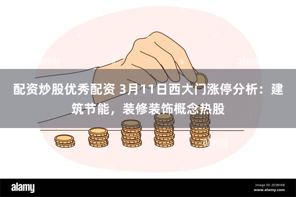 配资炒股优秀配资 3月11日西大门涨停分析：建筑节能，装修装饰概念热股