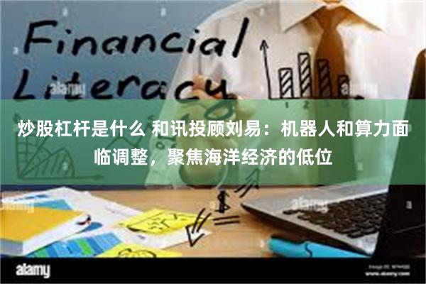 炒股杠杆是什么 和讯投顾刘易：机器人和算力面临调整，聚焦海洋经济的低位
