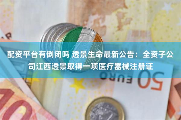 配资平台有倒闭吗 透景生命最新公告：全资子公司江西透景取得一项医疗器械注册证