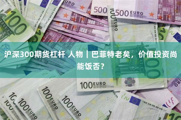 沪深300期货杠杆 人物｜巴菲特老矣，价值投资尚能饭否？