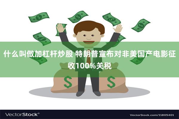 什么叫做加杠杆炒股 特朗普宣布对非美国产电影征收100%关税