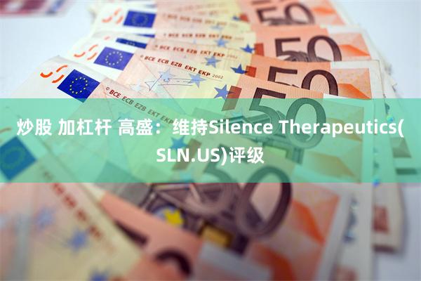 炒股 加杠杆 高盛：维持Silence Therapeutics(SLN.US)评级