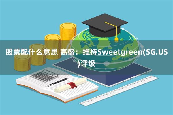 股票配什么意思 高盛：维持Sweetgreen(SG.US)评级