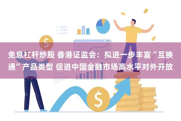 免息杠杆炒股 香港证监会：拟进一步丰富“互换通”产品类型 促进中国金融市场高水平对外开放