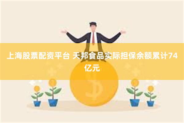 上海股票配资平台 天邦食品实际担保余额累计74亿元