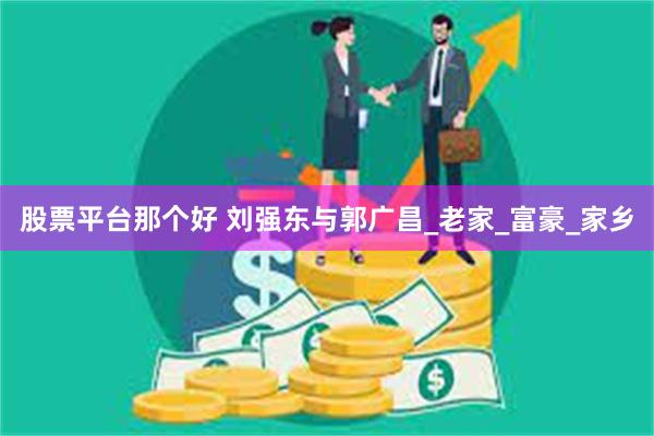 股票平台那个好 刘强东与郭广昌_老家_富豪_家乡