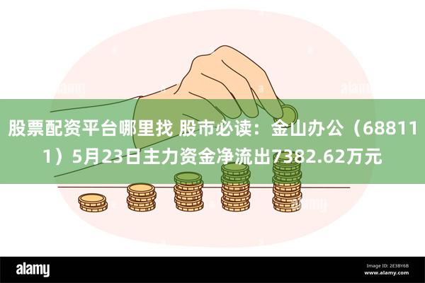 股票配资平台哪里找 股市必读：金山办公（688111）5月23日主力资金净流出7382.62万元