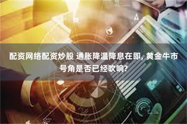 配资网络配资炒股 通胀降温降息在即, 黄金牛市号角是否已经吹响?