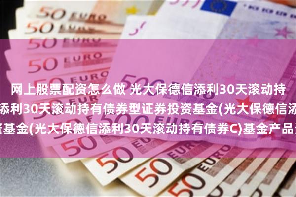 网上股票配资怎么做 光大保德信添利30天滚动持有债券C: 光大保德信添利30天滚动持有债券型证券投资基金(光大保德信添利30天滚动持有债券C)基金产品资料概要