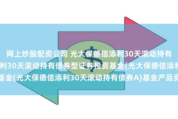 网上炒股配资公司 光大保德信添利30天滚动持有债券A: 光大保德信添利30天滚动持有债券型证券投资基金(光大保德信添利30天滚动持有债券A)基金产品资料概要