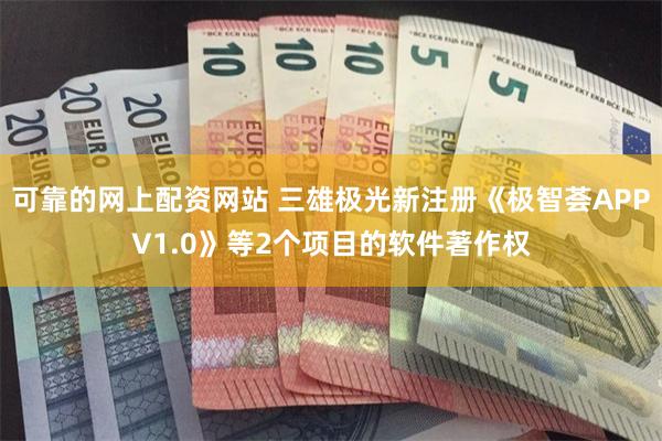 可靠的网上配资网站 三雄极光新注册《极智荟APPV1.0》等2个项目的软件著作权